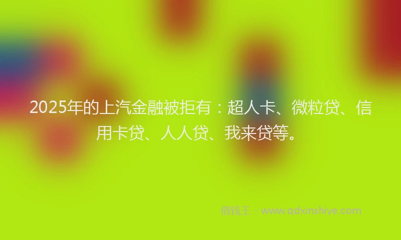 2025年的上汽金融被拒有：超人卡、微粒贷、信用卡贷、人人贷、我来贷等。