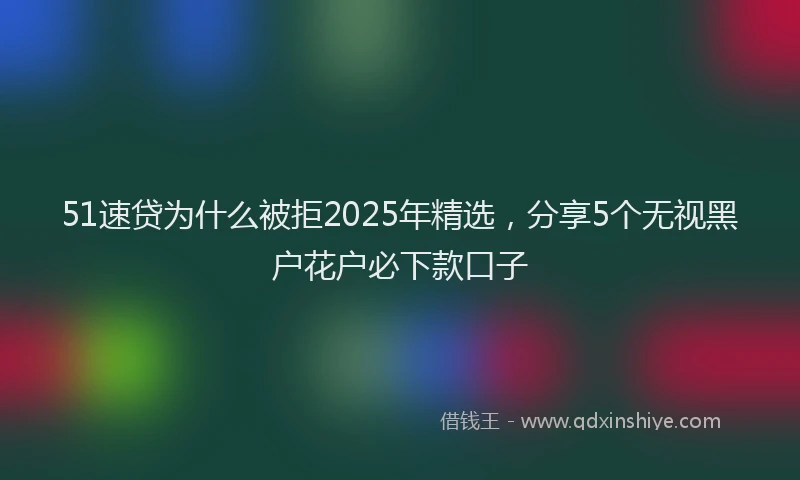 51速贷为什么被拒2025年精选，分享5个无视黑户花户必下款口子