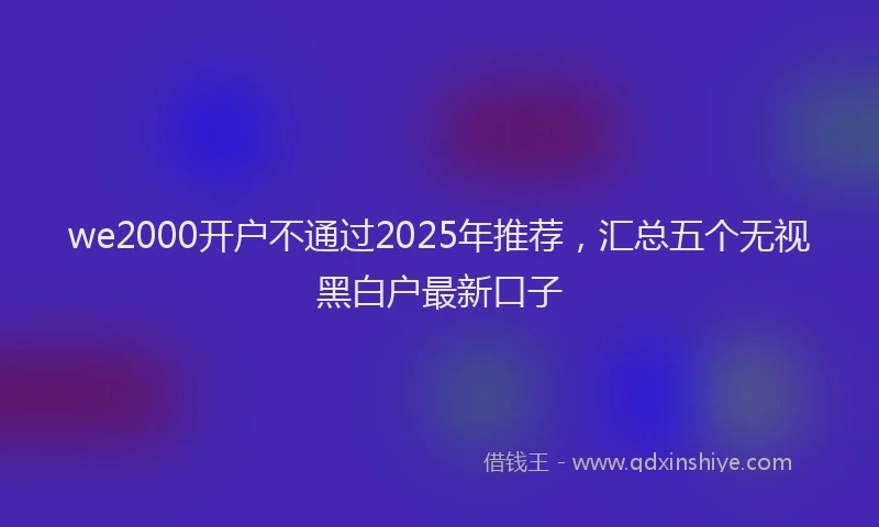 we2000开户不通过2025年推荐，汇总五个无视黑白户最新口子