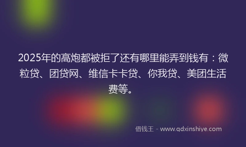 2025年的高炮都被拒了还有哪里能弄到钱有：微粒贷、团贷网、维信卡卡贷、你我贷、美团生活费等。