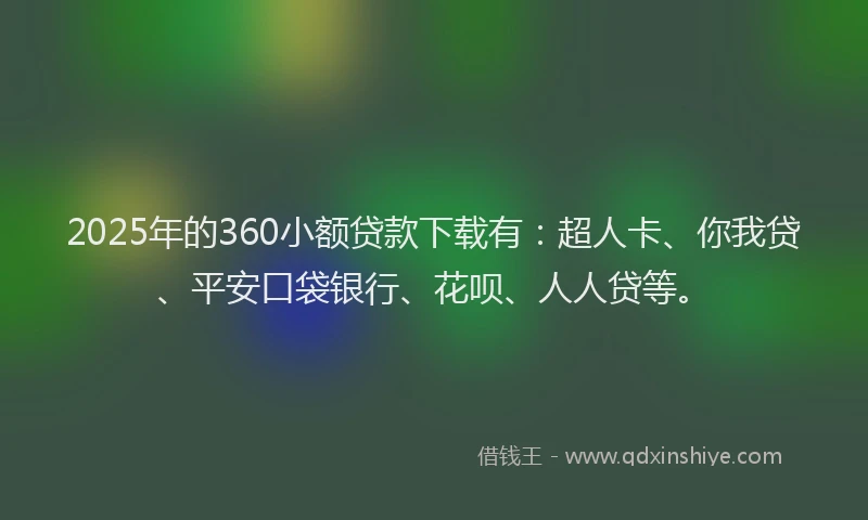 2025年的360小额贷款下载有：超人卡、你我贷、平安口袋银行、花呗、人人贷等。
