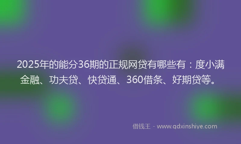 2025年的能分36期的正规网贷有哪些有：度小满金融、功夫贷、快贷通、360借条、好期贷等。