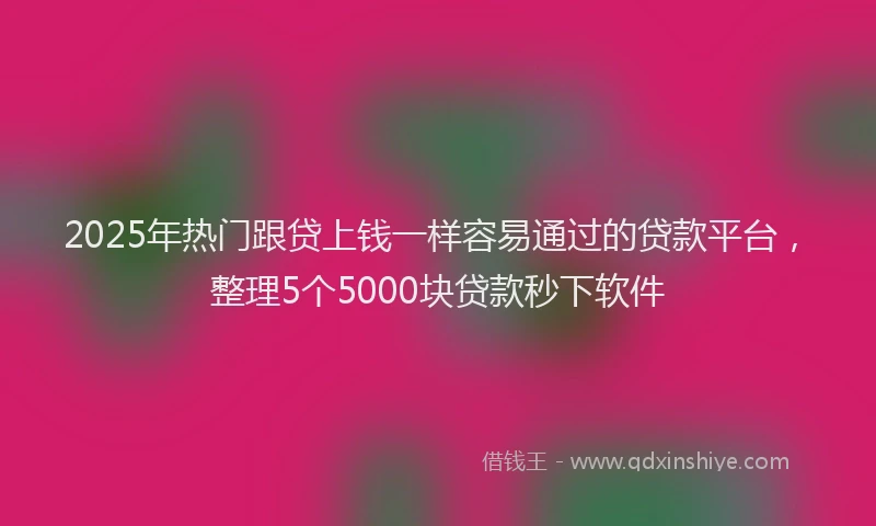 2025年热门跟贷上钱一样容易通过的贷款平台，整理5个5000块贷款秒下软件