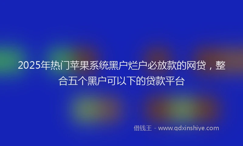 2025年热门苹果系统黑户烂户必放款的网贷，整合五个黑户可以下的贷款平台