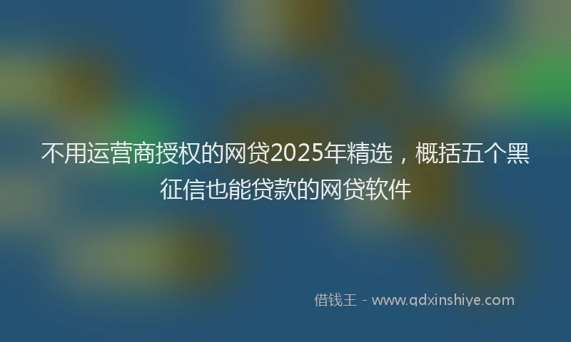 不用运营商授权的网贷2025年精选，概括五个黑征信也能贷款的网贷软件