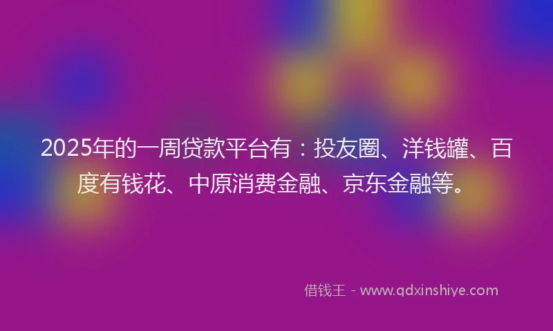 2025年的一周贷款平台有：投友圈、洋钱罐、百度有钱花、中原消费金融、京东金融等。