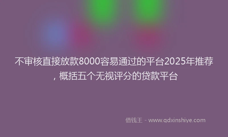 不审核直接放款8000容易通过的平台2025年推荐，概括五个无视评分的贷款平台