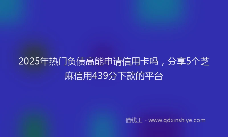 2025年热门负债高能申请信用卡吗，分享5个芝麻信用439分下款的平台