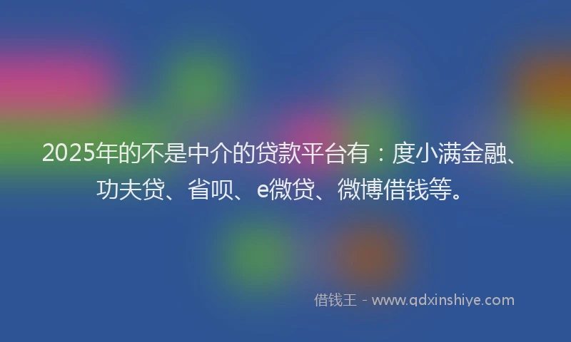 2025年的不是中介的贷款平台有：度小满金融、功夫贷、省呗、e微贷、微博借钱等。