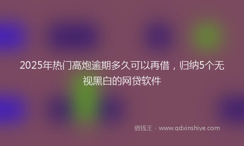 2025年热门高炮逾期多久可以再借，归纳5个无视黑白的网贷软件