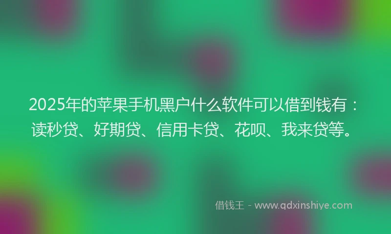 2025年的苹果手机黑户什么软件可以借到钱有：读秒贷、好期贷、信用卡贷、花呗、我来贷等。