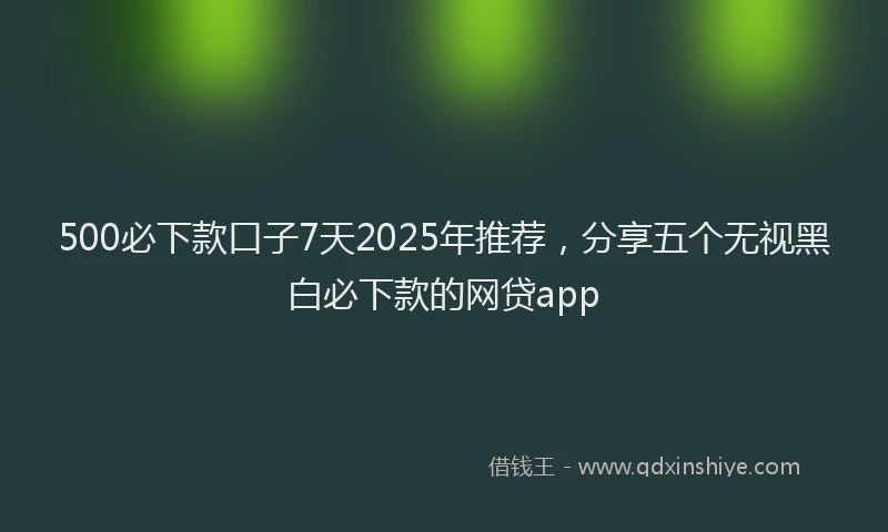 500必下款口子7天2025年推荐，分享五个无视黑白必下款的网贷app