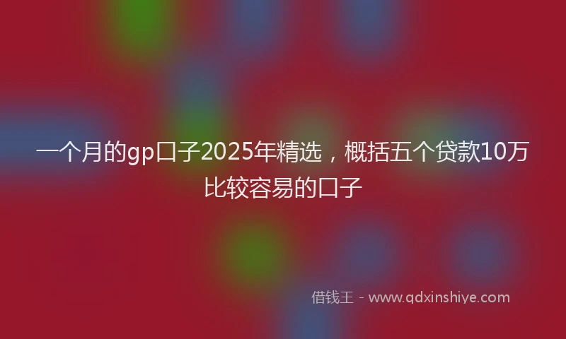一个月的gp口子2025年精选，概括五个贷款10万比较容易的口子