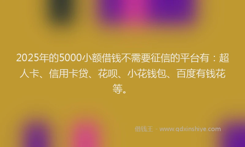 2025年的5000小额借钱不需要征信的平台有：超人卡、信用卡贷、花呗、小花钱包、百度有钱花等。