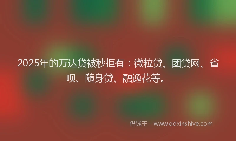 2025年的万达贷被秒拒有：微粒贷、团贷网、省呗、随身贷、融逸花等。
