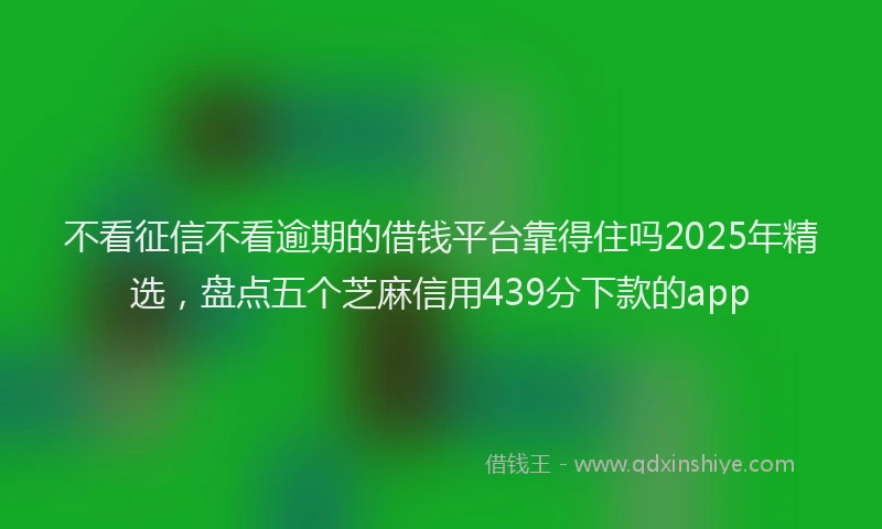 不看征信不看逾期的借钱平台靠得住吗2025年精选，盘点五个芝麻信用439分下款的app