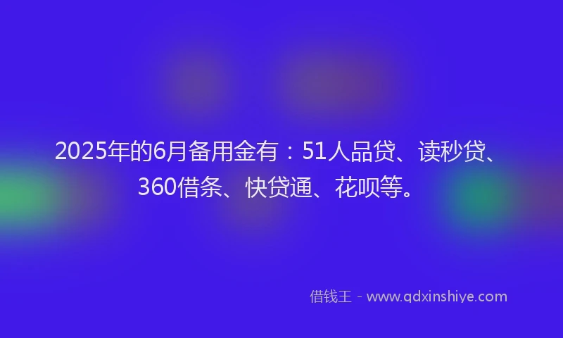 2025年的6月备用金有：51人品贷、读秒贷、360借条、快贷通、花呗等。