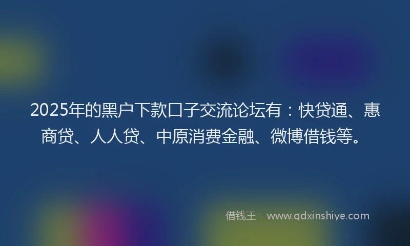 2025年的黑户下款口子交流论坛有：快贷通、惠商贷、人人贷、中原消费金融、微博借钱等。