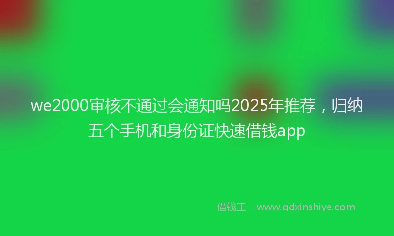 we2000审核不通过会通知吗2025年推荐，归纳五个手机和身份证快速借钱app