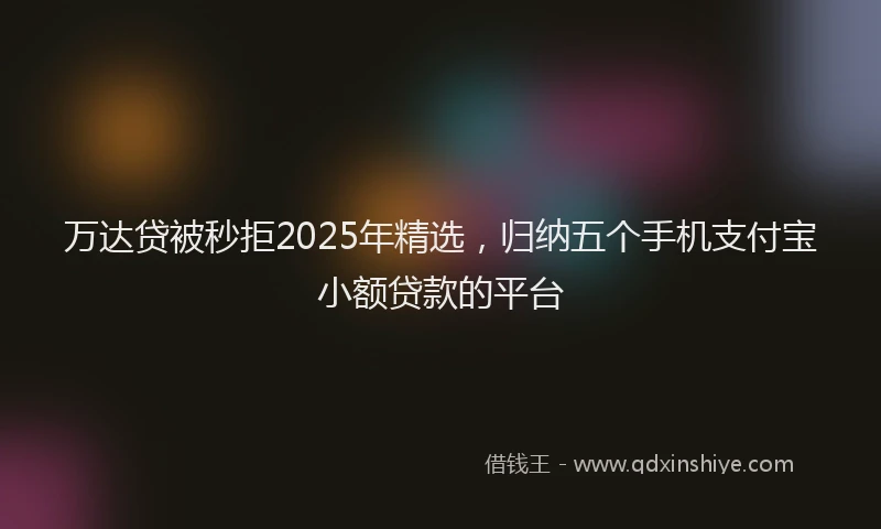 万达贷被秒拒2025年精选，归纳五个手机支付宝小额贷款的平台