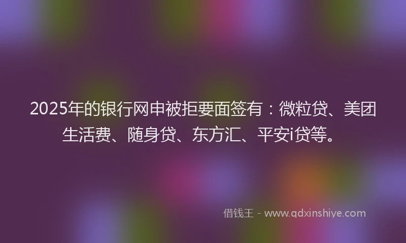 2025年的银行网申被拒要面签有：微粒贷、美团生活费、随身贷、东方汇、平安i贷等。
