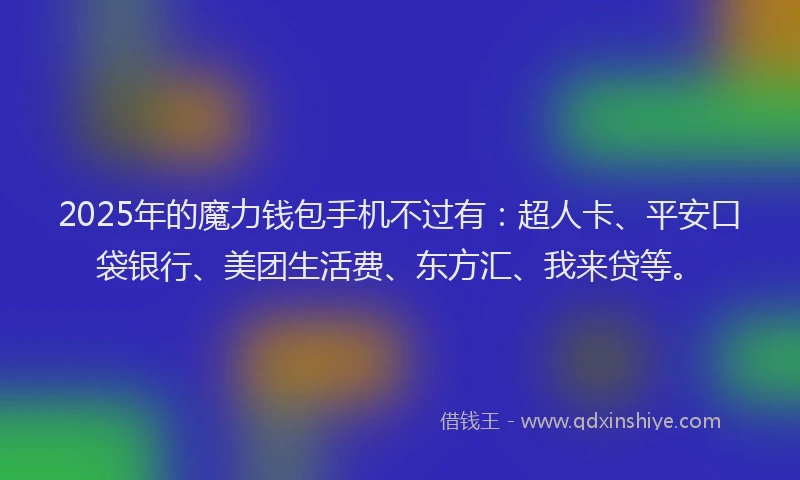 2025年的魔力钱包手机不过有：超人卡、平安口袋银行、美团生活费、东方汇、我来贷等。