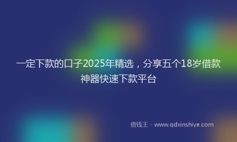 一定下款的口子2025年精选，分享五个18岁借款神器快速下款平台