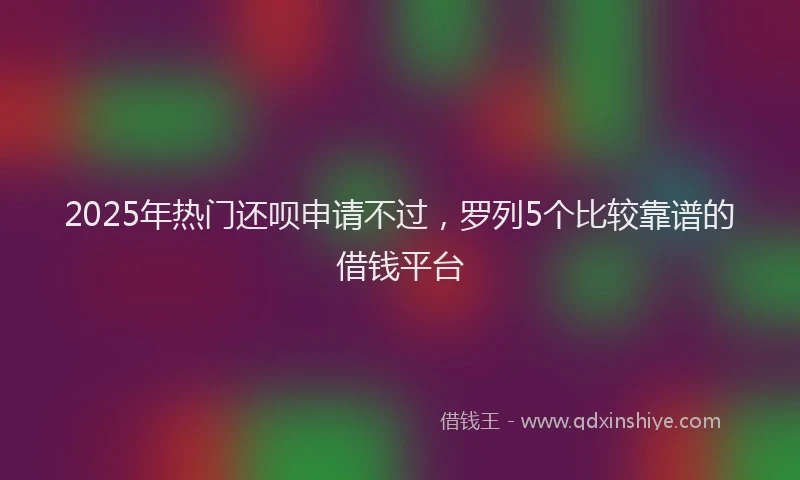 2025年热门还呗申请不过，罗列5个比较靠谱的借钱平台