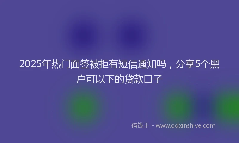 2025年热门面签被拒有短信通知吗，分享5个黑户可以下的贷款口子