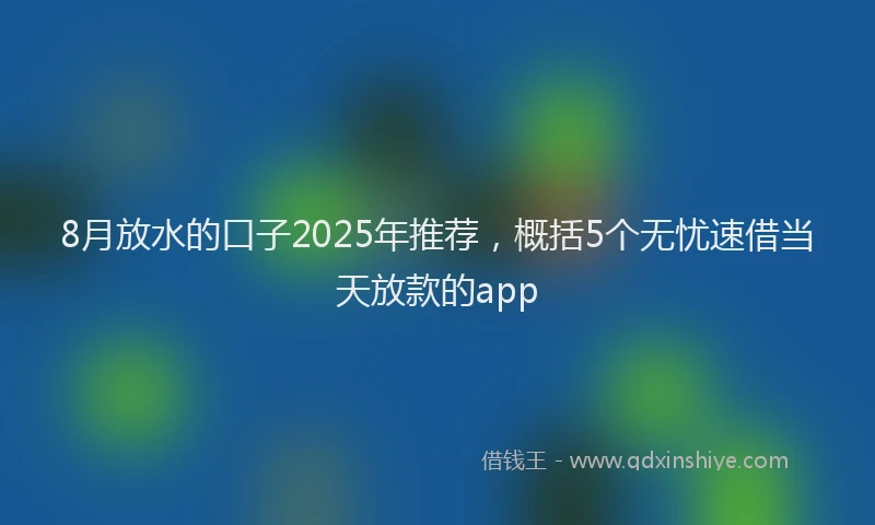 8月放水的口子2025年推荐，概括5个无忧速借当天放款的app