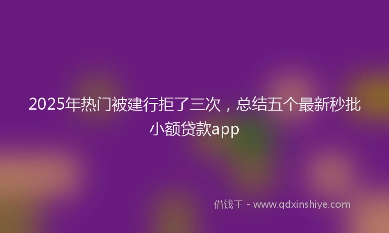 2025年热门被建行拒了三次，总结五个最新秒批小额贷款app