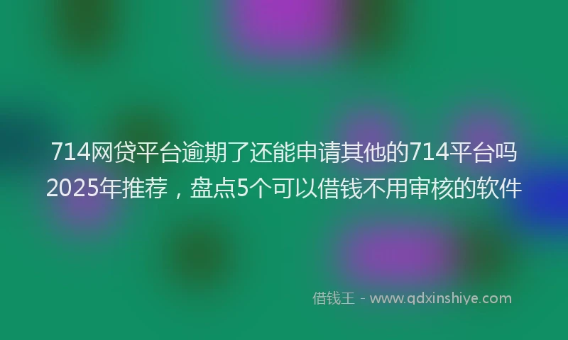 714网贷平台逾期了还能申请其他的714平台吗2025年推荐，盘点5个可以借钱不用审核的软件