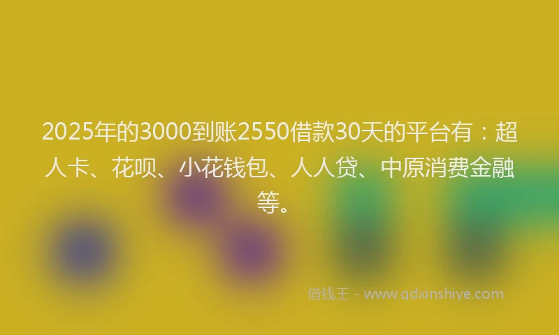 2025年的3000到账2550借款30天的平台有：超人卡、花呗、小花钱包、人人贷、中原消费金融等。