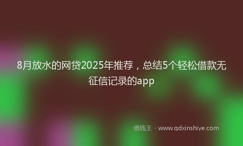 8月放水的网贷2025年推荐，总结5个轻松借款无征信记录的app