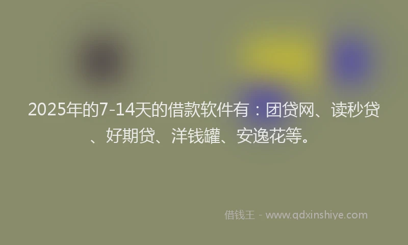 2025年的7-14天的借款软件有：团贷网、读秒贷、好期贷、洋钱罐、安逸花等。