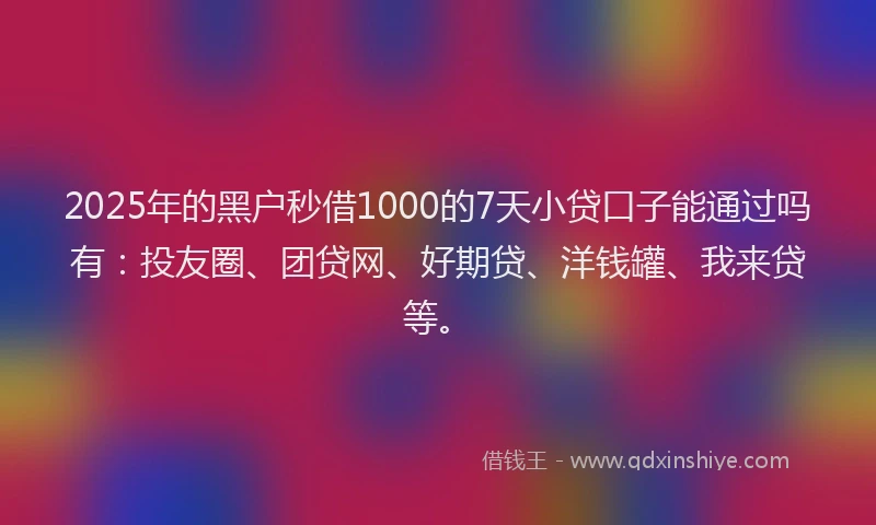 2025年的黑户秒借1000的7天小贷口子能通过吗有：投友圈、团贷网、好期贷、洋钱罐、我来贷等。