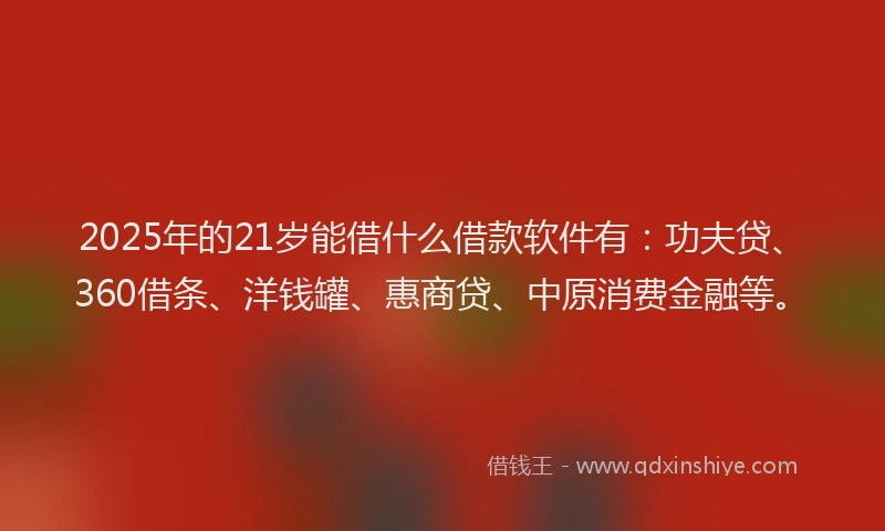 2025年的21岁能借什么借款软件有：功夫贷、360借条、洋钱罐、惠商贷、中原消费金融等。