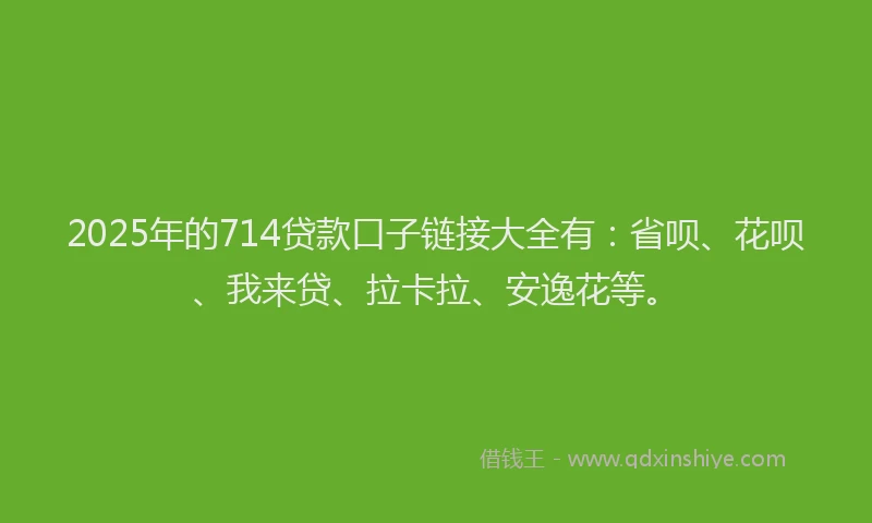 2025年的714贷款口子链接大全有：省呗、花呗、我来贷、拉卡拉、安逸花等。