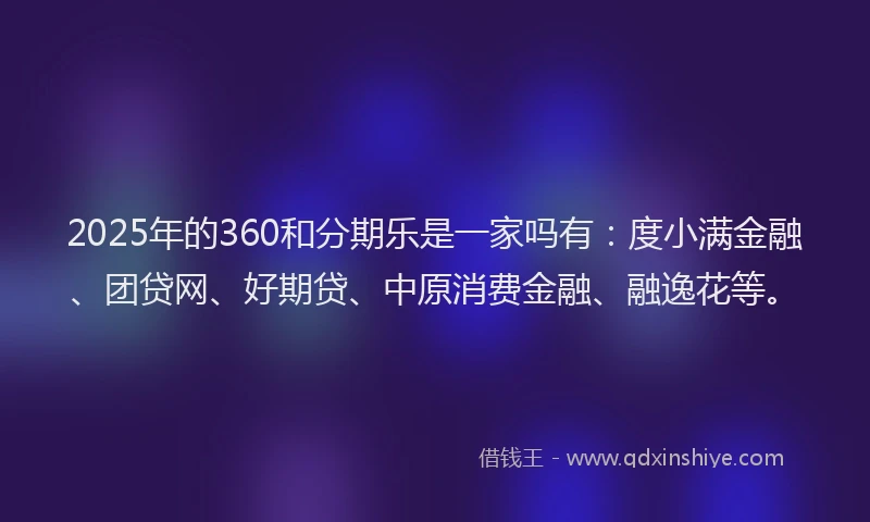2025年的360和分期乐是一家吗有：度小满金融、团贷网、好期贷、中原消费金融、融逸花等。