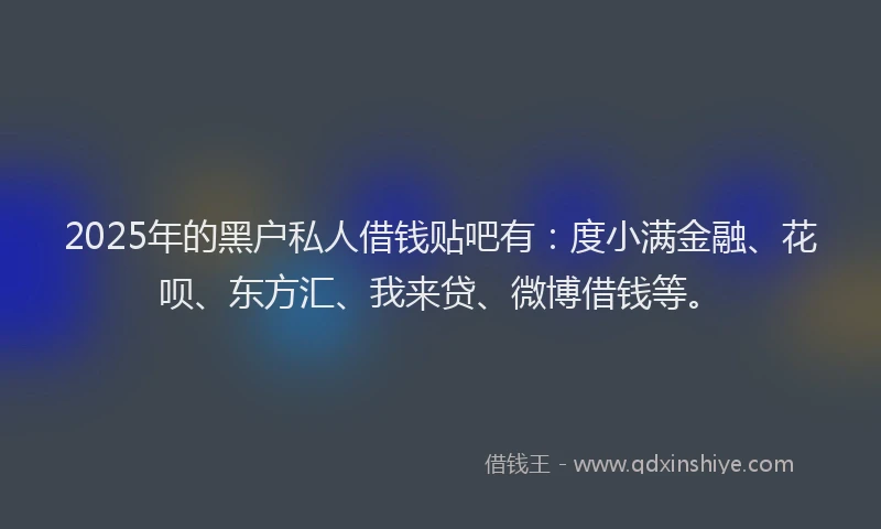 2025年的黑户私人借钱贴吧有：度小满金融、花呗、东方汇、我来贷、微博借钱等。