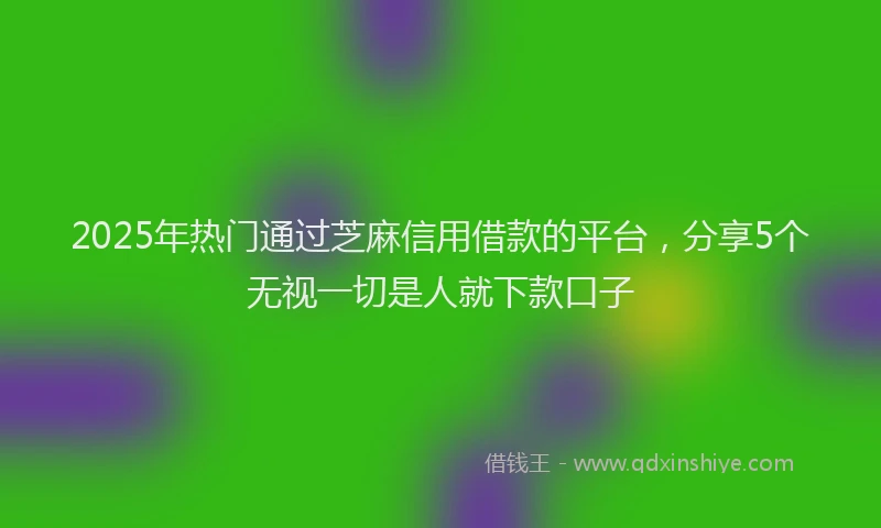 2025年热门通过芝麻信用借款的平台，分享5个无视一切是人就下款口子
