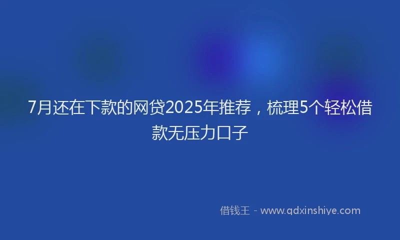 7月还在下款的网贷2025年推荐，梳理5个轻松借款无压力口子