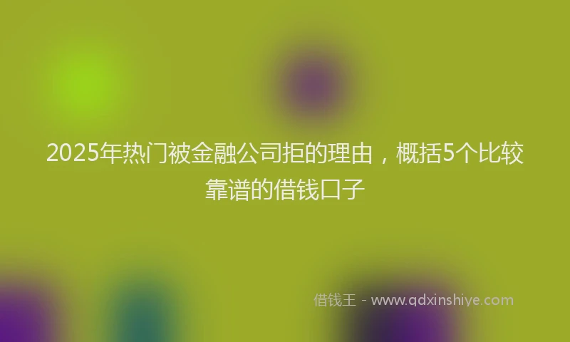 2025年热门被金融公司拒的理由，概括5个比较靠谱的借钱口子