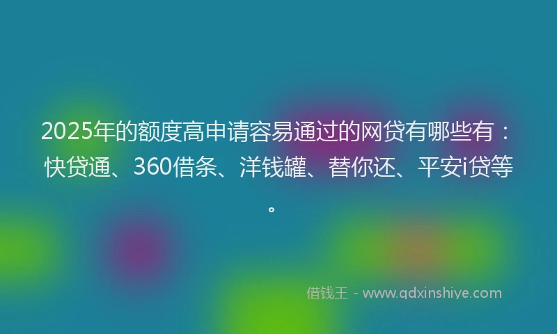 2025年的额度高申请容易通过的网贷有哪些有：快贷通、360借条、洋钱罐、替你还、平安i贷等。