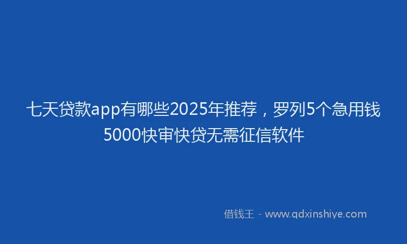 七天贷款app有哪些2025年推荐，罗列5个急用钱5000快审快贷无需征信软件