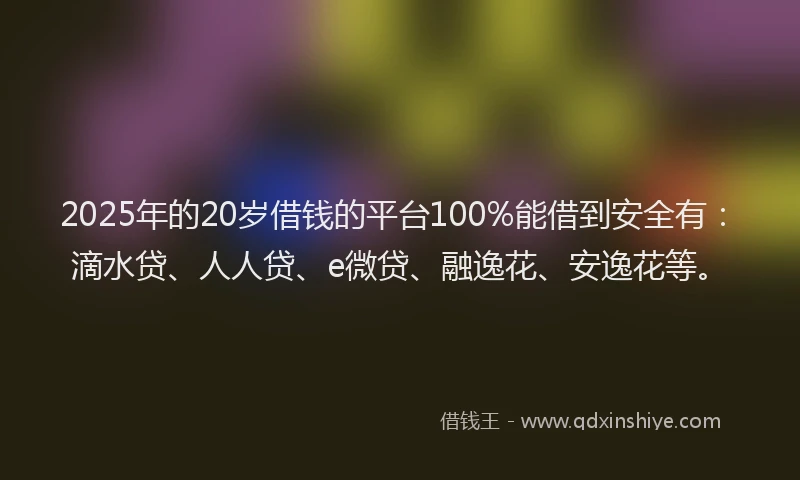 2025年的20岁借钱的平台100%能借到安全有：滴水贷、人人贷、e微贷、融逸花、安逸花等。