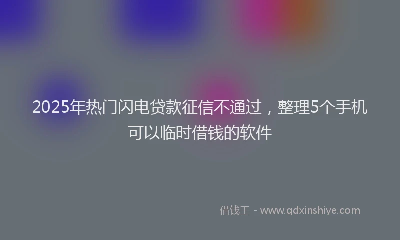 2025年热门闪电贷款征信不通过，整理5个手机可以临时借钱的软件