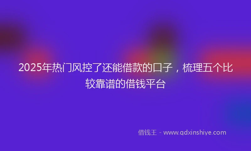2025年热门风控了还能借款的口子，梳理五个比较靠谱的借钱平台