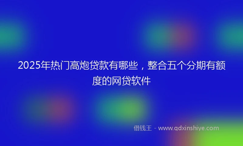 2025年热门高炮贷款有哪些，整合五个分期有额度的网贷软件