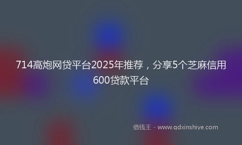 714高炮网贷平台2025年推荐，分享5个芝麻信用600贷款平台